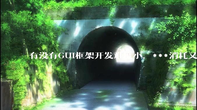 有没有GUI框架开发难度小，***消耗又不多，而且又跨平台？