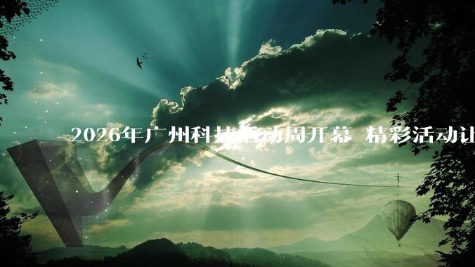 2026年广州科技活动周开幕 精彩活动让民众沉浸感受科技魅力_创新_***_科学