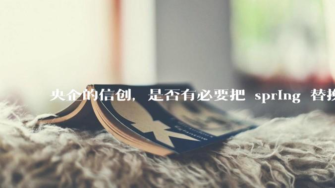 央企的信创，是否有必要把 spring 替换成国产的 solon ？