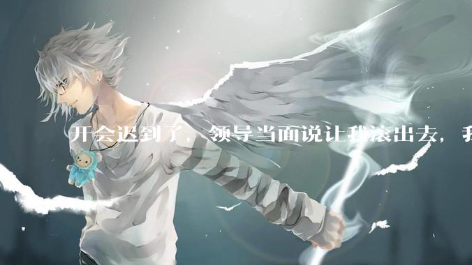 开会迟到了，领导当面说让我滚出去，我该怎么办？