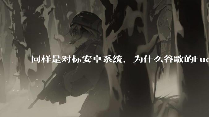 同样是对标安卓系统，为什么谷歌的Fuchsia死了，而华为的鸿蒙却愈发壮大？