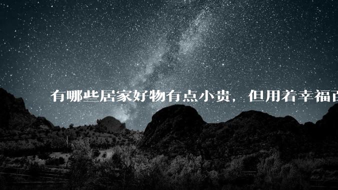 有哪些居家好物有点小贵，但用着幸福百倍？