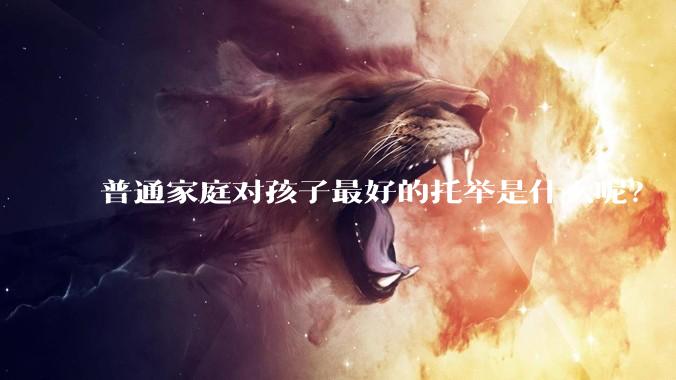 普通家庭对孩子最好的托举是什么呢？
