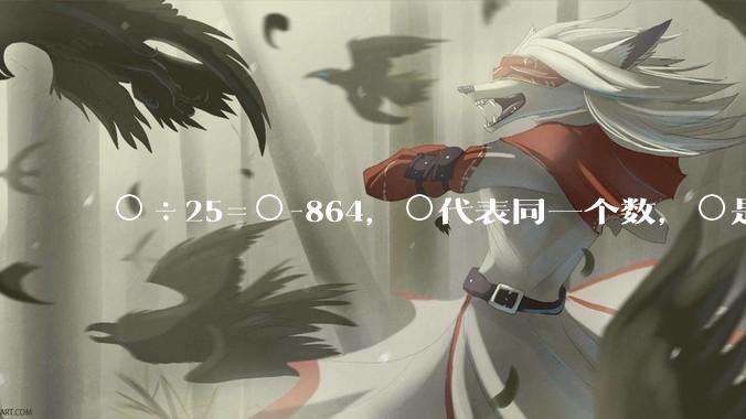 ○÷25=○-864，○代表同一个数，○是多少？